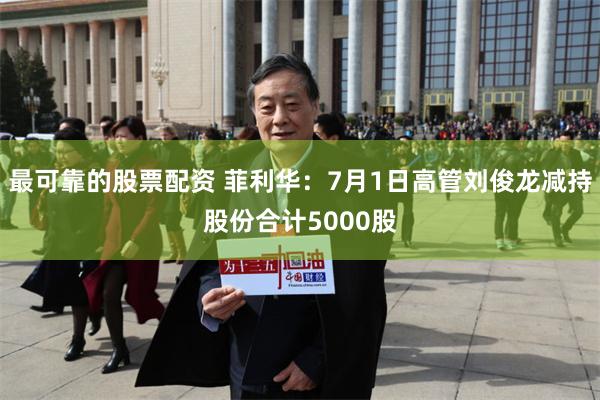 最可靠的股票配资 菲利华：7月1日高管刘俊龙减持股份合计5000股