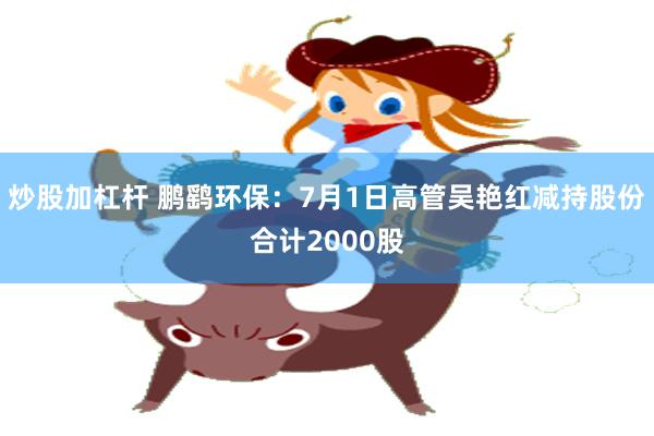 炒股加杠杆 鹏鹞环保：7月1日高管吴艳红减持股份合计2000股