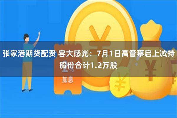 张家港期货配资 容大感光：7月1日高管蔡启上减持股份合计1.2万股