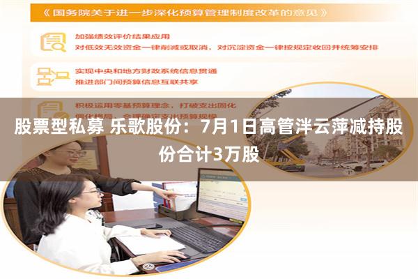 股票型私募 乐歌股份：7月1日高管泮云萍减持股份合计3万股
