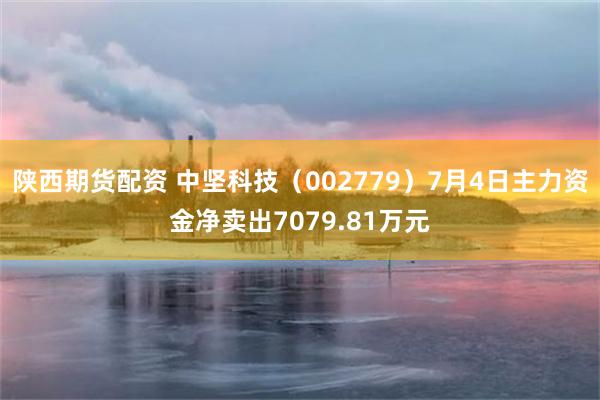 陕西期货配资 中坚科技（002779）7月4日主力资金净卖出7079.81万元