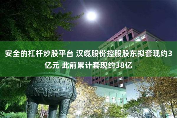 安全的杠杆炒股平台 汉缆股份控股股东拟套现约3亿元 此前累计套现约38亿