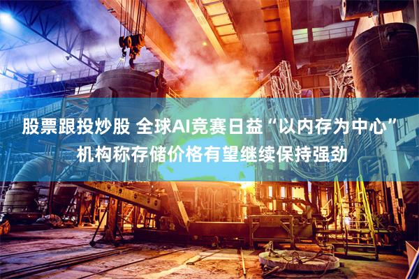股票跟投炒股 全球AI竞赛日益“以内存为中心” 机构称存储价格有望继续保持强劲