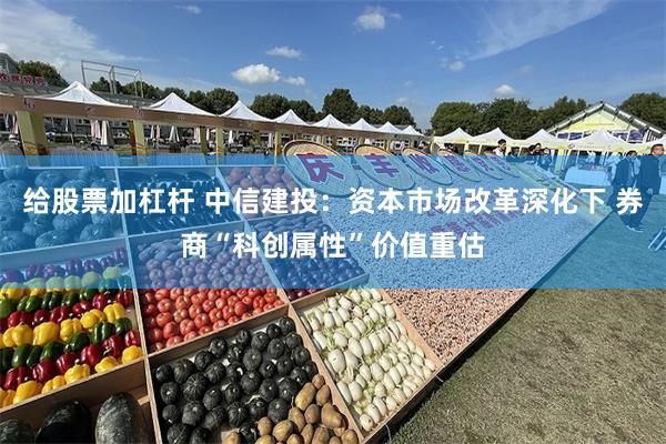 给股票加杠杆 中信建投：资本市场改革深化下 券商“科创属性”价值重估