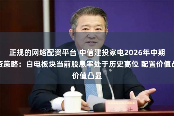 正规的网络配资平台 中信建投家电2026年中期投资策略：白电板块当前股息率处于历史高位 配置价值凸显