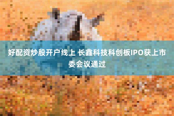 好配资炒股开户线上 长鑫科技科创板IPO获上市委会议通过
