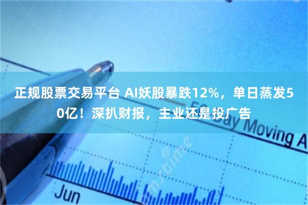 正规股票交易平台 AI妖股暴跌12%，单日蒸发50亿！深扒财报，主业还是投广告