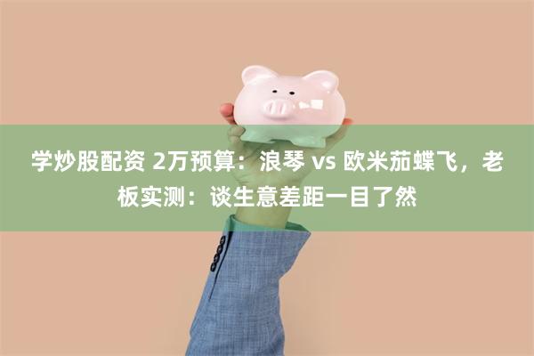 学炒股配资 2万预算：浪琴 vs 欧米茄蝶飞，老板实测：谈生意差距一目了然