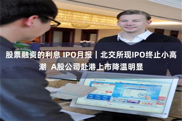 股票融资的利息 IPO月报｜北交所现IPO终止小高潮  A股公司赴港上市降温明显