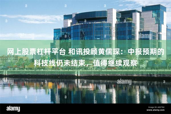 网上股票杠杆平台 和讯投顾黄儒琛：中报预期的科技线仍未结束，值得继续观察