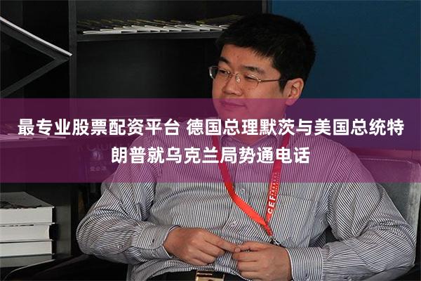 最专业股票配资平台 德国总理默茨与美国总统特朗普就乌克兰局势通电话
