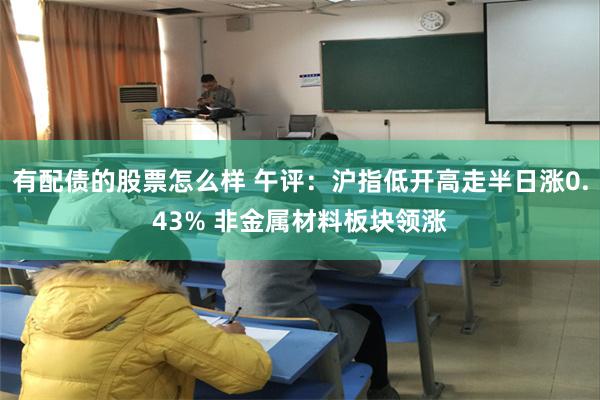 有配债的股票怎么样 午评：沪指低开高走半日涨0.43% 非金属材料板块领涨
