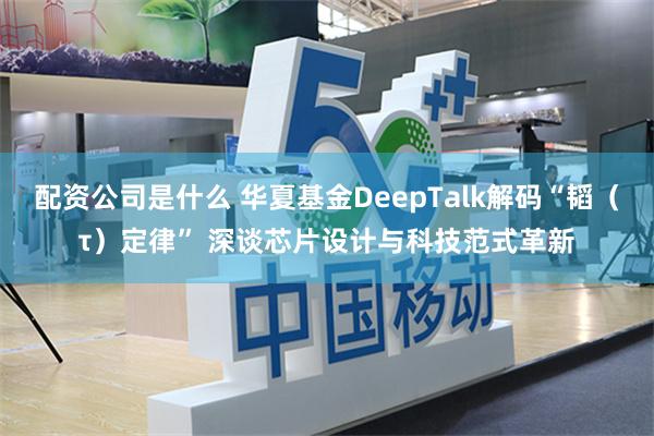 配资公司是什么 华夏基金DeepTalk解码“韬(τ)定律” 深谈芯片设计与科技范式革新