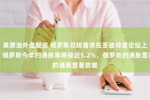 美原油外盘配资 俄罗斯总统普京在圣彼得堡论坛上表示，俄罗斯今年的通胀率将接近5.2%，俄罗斯的通胀显著放缓