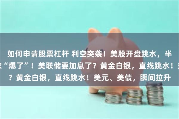 如何申请股票杠杆 利空突袭！美股开盘跳水，半导体重挫！今夜，非农“爆了”！美联储要加息了？黄金白银，直线跳水！美元、美债，瞬间拉升