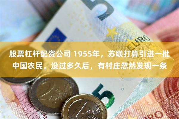 股票杠杆配资公司 1955年，苏联打算引进一批中国农民。没过多久后，有村庄忽然发现一条