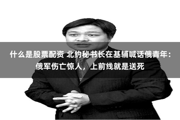 什么是股票配资 北约秘书长在基辅喊话俄青年：俄军伤亡惊人，上前线就是送死