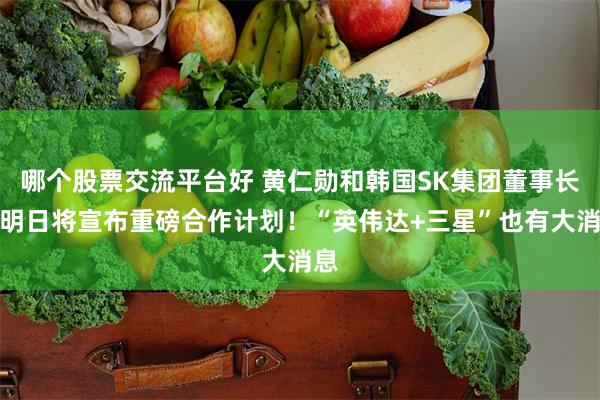 哪个股票交流平台好 黄仁勋和韩国SK集团董事长，明日将宣布重磅合作计划！“英伟达+三星”也有大消息