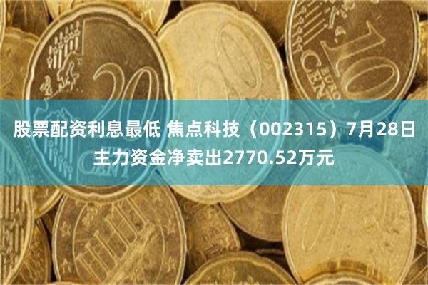 股票配资利息最低 焦点科技（002315）7月28日主力资金净卖出2770.52万元