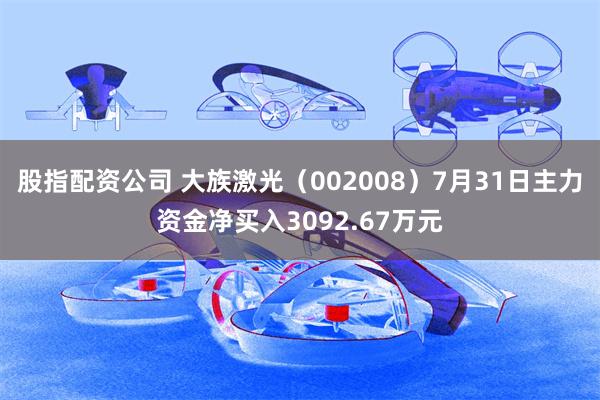 股指配资公司 大族激光（002008）7月31日主力资金净买入3092.67万元