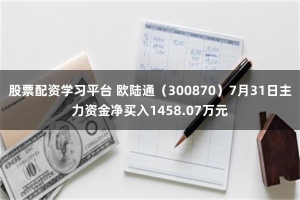 股票配资学习平台 欧陆通（300870）7月31日主力资金净买入1458.07万元