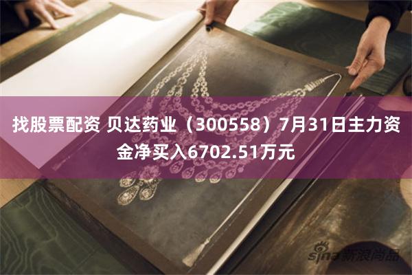 找股票配资 贝达药业（300558）7月31日主力资金净买入6702.51万元