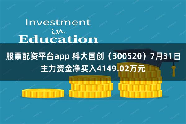 股票配资平台app 科大国创（300520）7月31日主力资金净买入4149.02万元
