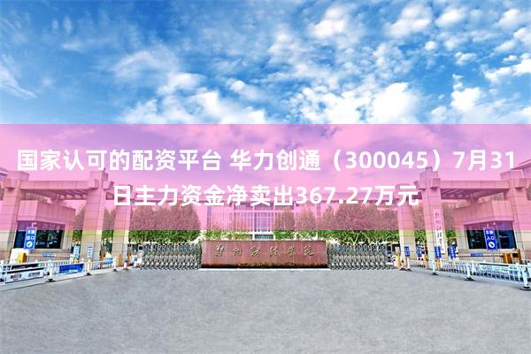国家认可的配资平台 华力创通（300045）7月31日主力资金净卖出367.27万元