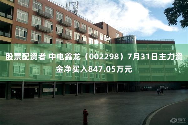 股票配资者 中电鑫龙（002298）7月31日主力资金净买入847.05万元