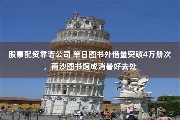 股票配资靠谱公司 单日图书外借量突破4万册次,南沙图书馆成消暑好去处