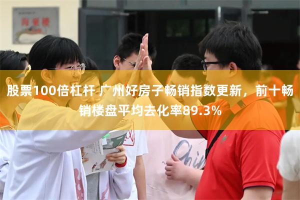 股票100倍杠杆 广州好房子畅销指数更新，前十畅销楼盘平均去化率89.3%