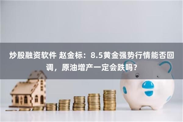 炒股融资软件 赵金标：8.5黄金强势行情能否回调，原油增产一定会跌吗？