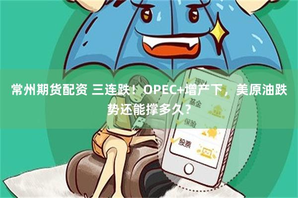 常州期货配资 三连跌！OPEC+增产下，美原油跌势还能撑多久？