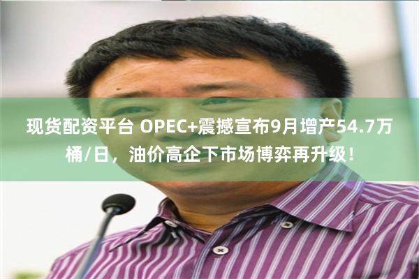 现货配资平台 OPEC+震撼宣布9月增产54.7万桶/日，油价高企下市场博弈再升级！