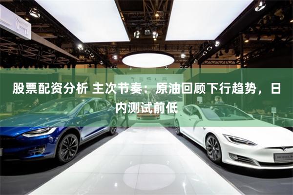 股票配资分析 主次节奏：原油回顾下行趋势，日内测试前低