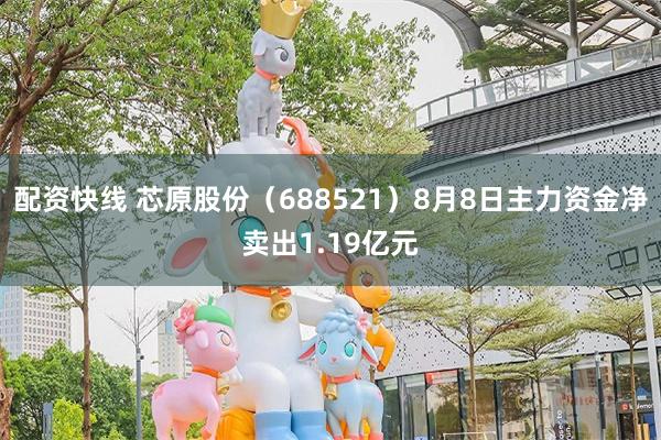配资快线 芯原股份（688521）8月8日主力资金净卖出1.19亿元