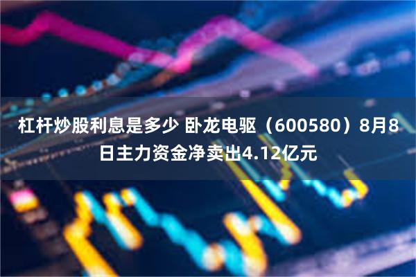 杠杆炒股利息是多少 卧龙电驱（600580）8月8日主力资金净卖出4.12亿元