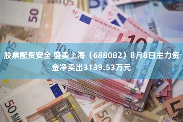 股票配资安全 盛美上海（688082）8月8日主力资金净卖出3139.53万元