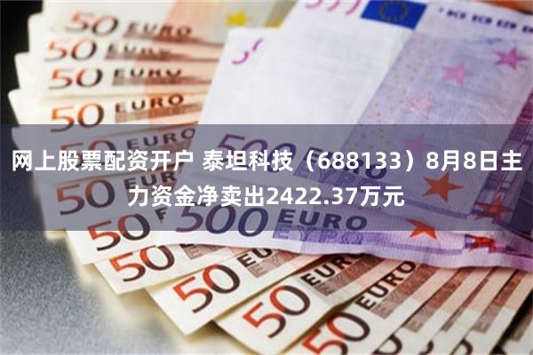 网上股票配资开户 泰坦科技（688133）8月8日主力资金净卖出2422.37万元
