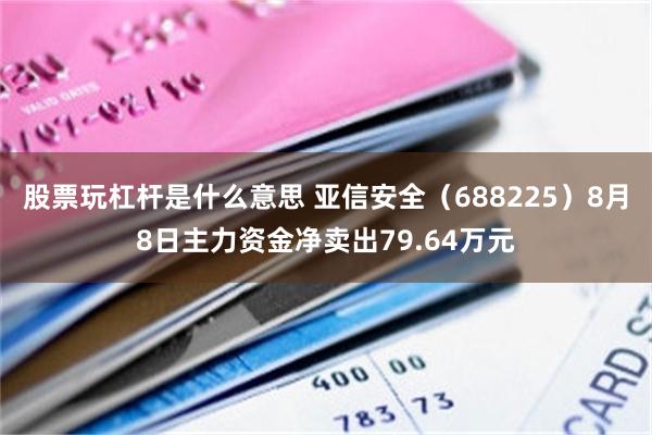 股票玩杠杆是什么意思 亚信安全（688225）8月8日主力资金净卖出79.64万元
