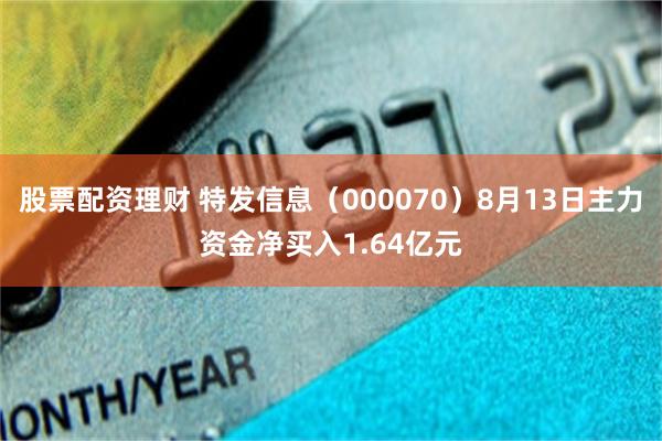 股票配资理财 特发信息（000070）8月13日主力资金净买入1.64亿元