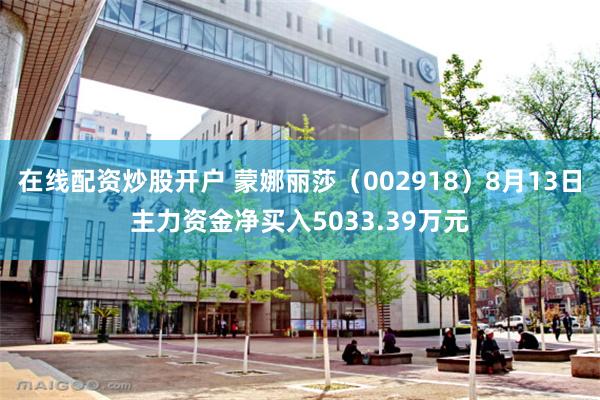 在线配资炒股开户 蒙娜丽莎（002918）8月13日主力资金净买入5033.39万元