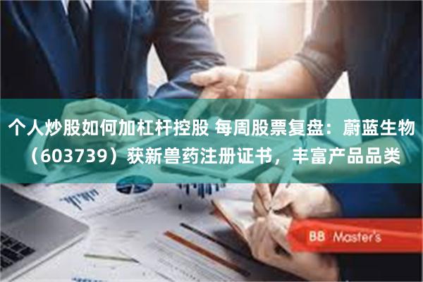 个人炒股如何加杠杆控股 每周股票复盘：蔚蓝生物（603739）获新兽药注册证书，丰富产品品类