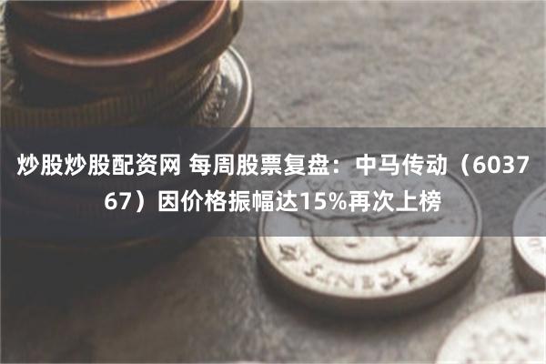 炒股炒股配资网 每周股票复盘：中马传动（603767）因价格振幅达15%再次上榜