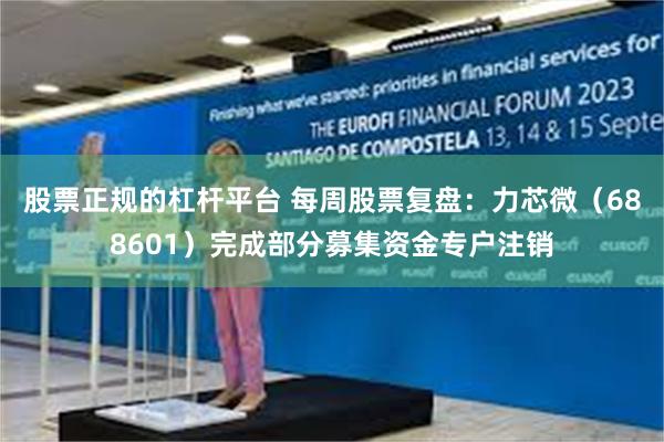 股票正规的杠杆平台 每周股票复盘：力芯微（688601）完成部分募集资金专户注销