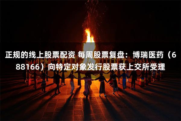 正规的线上股票配资 每周股票复盘：博瑞医药（688166）向特定对象发行股票获上交所受理