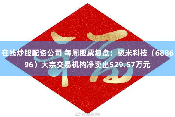 在线炒股配资公司 每周股票复盘：极米科技（688696）大宗交易机构净卖出529.57万元