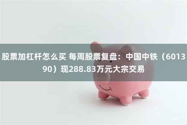 股票加杠杆怎么买 每周股票复盘：中国中铁（601390）现288.83万元大宗交易