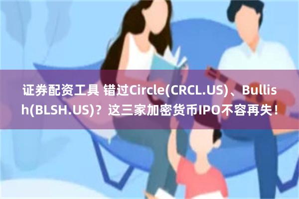 证券配资工具 错过Circle(CRCL.US)、Bullish(BLSH.US)?这三家加密货币IPO不容再失!