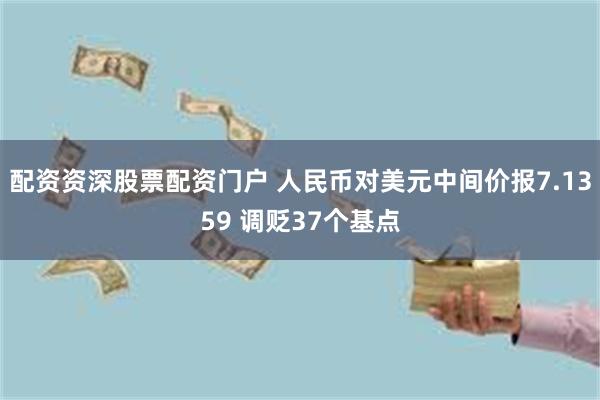 配资资深股票配资门户 人民币对美元中间价报7.1359 调贬37个基点